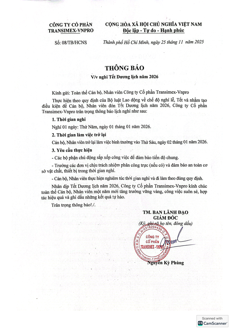 Kính gửi: Toàn thể Cán bộ, Nhân viên Công ty Cổ phần Transimex-Vnpro Thực hiện theo quy định của Bộ luật Lao động về chế độ nghỉ lễ, Tết và nhằm tạo điều kiện để Cán bộ, Nhân viên đón Tết Dương lịch năm 2026, Công ty Cổ phần Transimex-Vnpro trân trọng thông báo lịch nghỉ như sau: 1. Thời gian nghỉ Nghỉ 01 ngày: Thứ Năm, ngày 01 tháng 01 năm 2026. 2. Thời gian làm việc trở lại Cán bộ, Nhân viên trở lại làm việc bình thường vào Thứ Sáu, ngày 02 tháng 01 năm 2026. 3. Yêu cầu thực hiện - Các bộ phận chủ động sắp xếp công việc để đảm bảo tiến độ chung. - Trưởng các đơn vị chịu trách nhiệm phân công trực (nếu có) và đảm bảo an toàn cơ sở vật chất, thiết bị trong thời gian nghỉ. - Cán bộ, Nhân viên thực hiện nghiêm túc thời gian nghỉ và đi làm theo đúng quy định. Nhân dịp Tết Dương lịch năm 2026, Công ty Cổ phần Transimex-Vnpro kính chúc toàn thể Cán bộ, Nhân viên một năm mới tăng trưởng vững vàng, công việc suôn sẻ, hợp tác hiệu quả và ghi dấu những kết quả tự hào. Trân trọng thông báo!./.